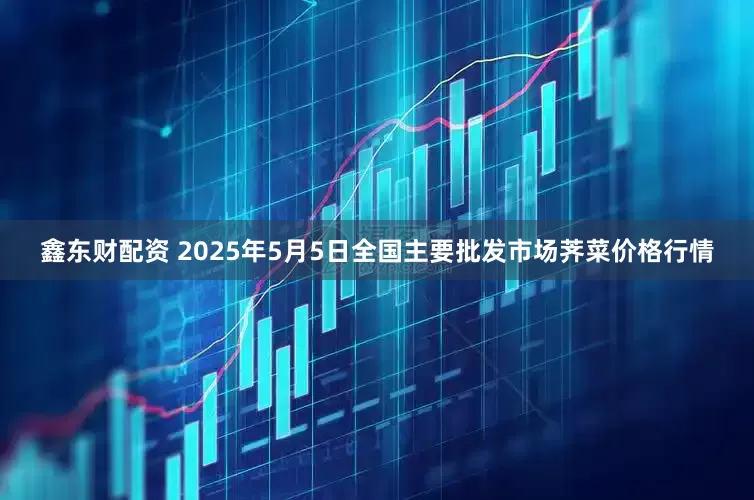 鑫东财配资 2025年5月5日全国主要批发市场荠菜价格行情