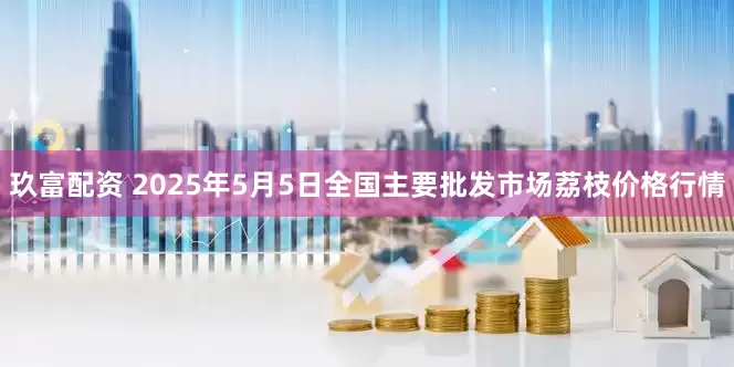 玖富配资 2025年5月5日全国主要批发市场荔枝价格行情