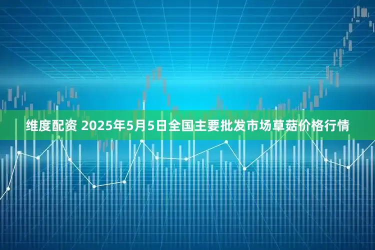 维度配资 2025年5月5日全国主要批发市场草菇价格行情