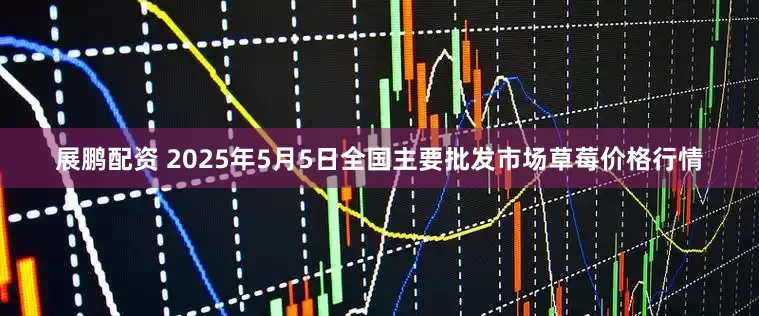 展鹏配资 2025年5月5日全国主要批发市场草莓价格行情