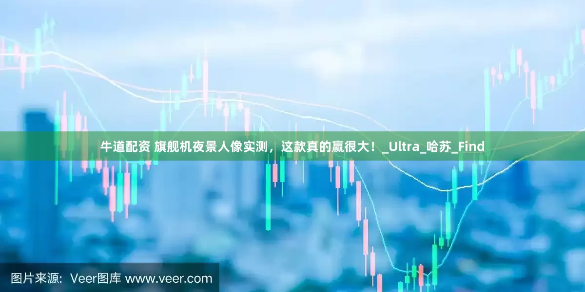 牛道配资 旗舰机夜景人像实测，这款真的赢很大！_Ultra_哈苏_Find