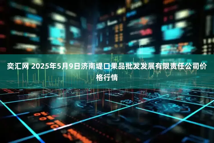 奕汇网 2025年5月9日济南堤口果品批发发展有限责任公司价格行情