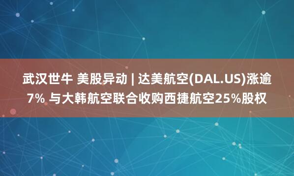 武汉世牛 美股异动 | 达美航空(DAL.US)涨逾7% 与大韩航空联合收购西捷航空25%股权