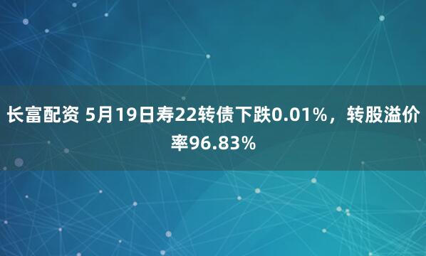 长富配资 5月19日寿22转债下跌0.01%，转股溢价率96.83%