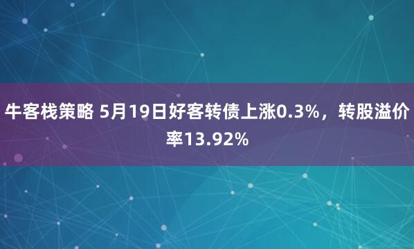 牛客栈策略 5月19日好客转债上涨0.3%，转股溢价率13.92%