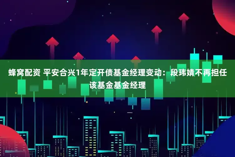 蜂窝配资 平安合兴1年定开债基金经理变动：段玮婧不再担任该基金基金经理