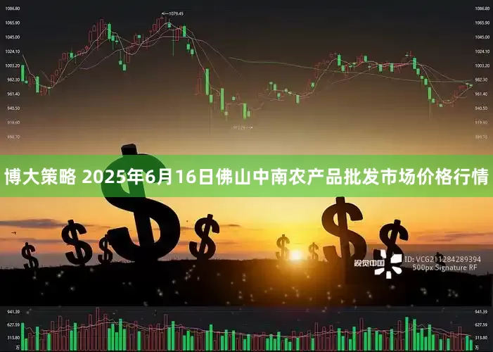 博大策略 2025年6月16日佛山中南农产品批发市场价格行情