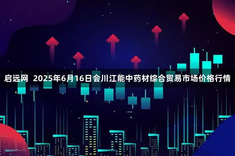 启远网  2025年6月16日会川江能中药材综合贸易市场价格行情