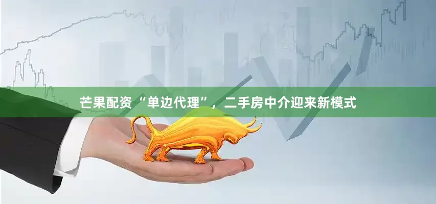 芒果配资 “单边代理”，二手房中介迎来新模式