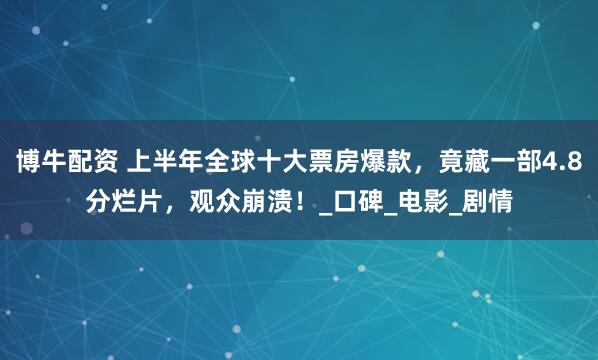 博牛配资 上半年全球十大票房爆款，竟藏一部4.8分烂片，观众崩溃！_口碑_电影_剧情