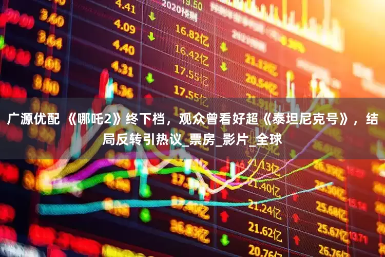 广源优配 《哪吒2》终下档，观众曾看好超《泰坦尼克号》，结局反转引热议_票房_影片_全球