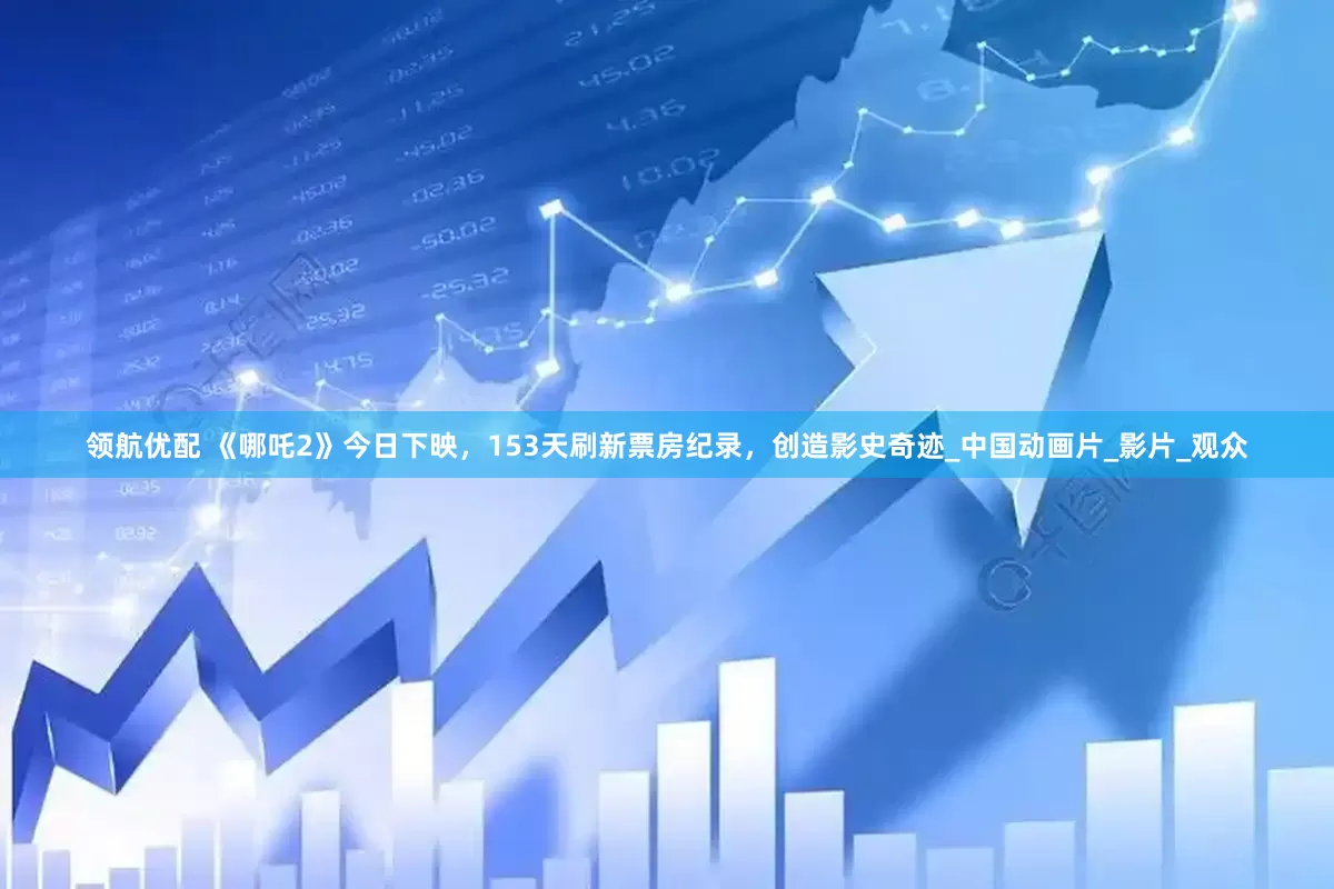 领航优配 《哪吒2》今日下映，153天刷新票房纪录，创造影史奇迹_中国动画片_影片_观众