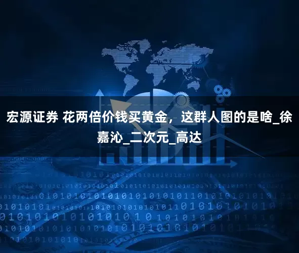宏源证券 花两倍价钱买黄金，这群人图的是啥_徐嘉沁_二次元_高达