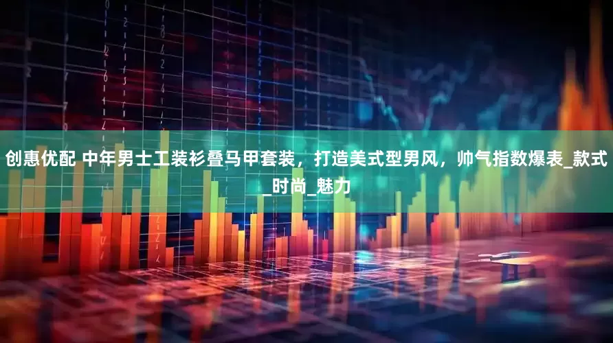 创惠优配 中年男士工装衫叠马甲套装，打造美式型男风，帅气指数爆表_款式_时尚_魅力