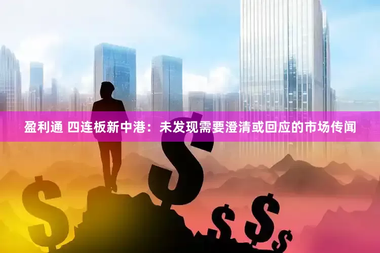 盈利通 四连板新中港：未发现需要澄清或回应的市场传闻