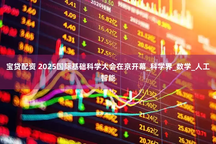 宝贷配资 2025国际基础科学大会在京开幕_科学界_数学_人工智能