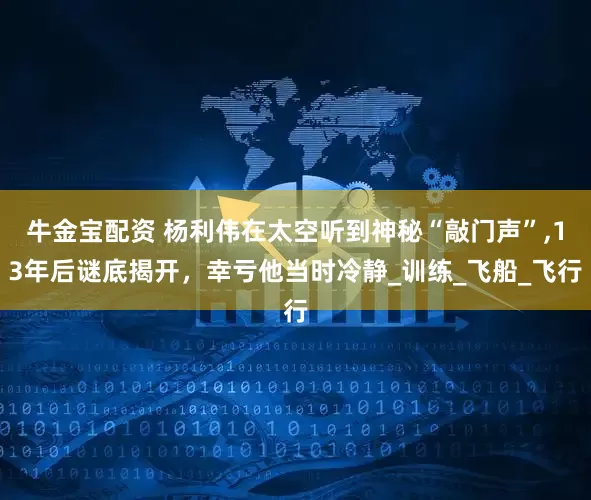 牛金宝配资 杨利伟在太空听到神秘“敲门声”,13年后谜底揭开，幸亏他当时冷静_训练_飞船_飞行