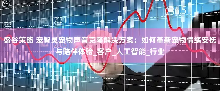 盛谷策略 宠智灵宠物声音克隆解决方案：如何革新宠物情绪安抚与陪伴体验_客户_人工智能_行业
