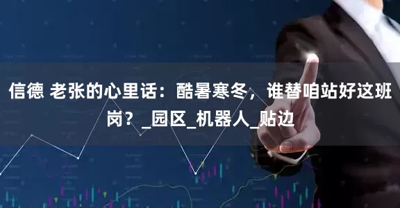 信德 老张的心里话：酷暑寒冬，谁替咱站好这班岗？_园区_机器人_贴边