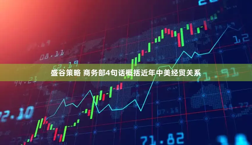 盛谷策略 商务部4句话概括近年中美经贸关系