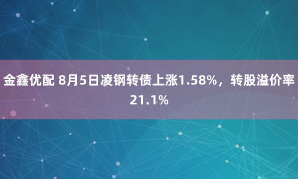 金鑫优配 8月5日凌钢转债上涨1.58%，转股溢价率21.1%