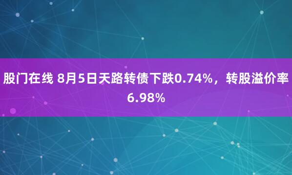 股门在线 8月5日天路转债下跌0.74%，转股溢价率6.98%