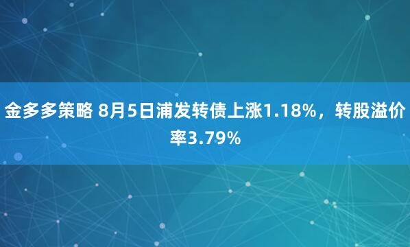 金多多策略 8月5日浦发转债上涨1.18%，转股溢价率3.79%