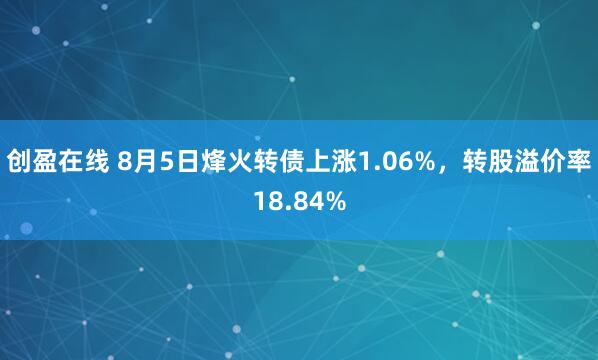 创盈在线 8月5日烽火转债上涨1.06%，转股溢价率18.84%