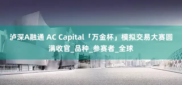 泸深A融通 AC Capital「万金杯」模拟交易大赛圆满收官_品种_参赛者_全球