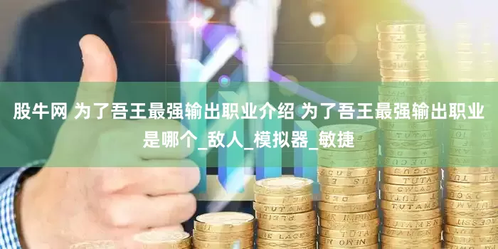 股牛网 为了吾王最强输出职业介绍 为了吾王最强输出职业是哪个_敌人_模拟器_敏捷
