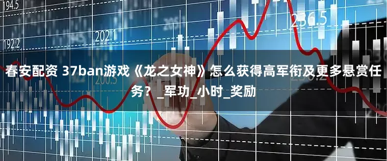 春安配资 37ban游戏《龙之女神》怎么获得高军衔及更多悬赏任务？_军功_小时_奖励