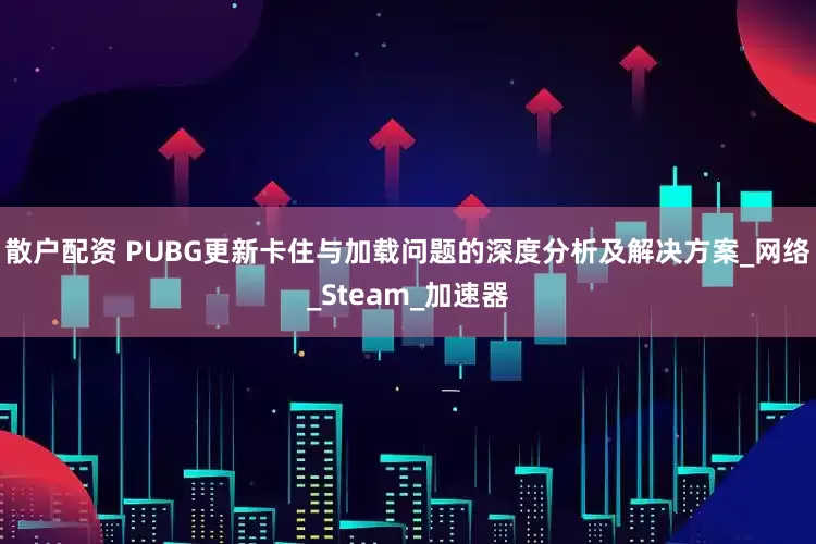 散户配资 PUBG更新卡住与加载问题的深度分析及解决方案_网络_Steam_加速器