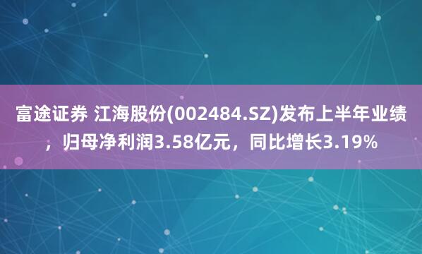 富途证券 江海股份(002484.SZ)发布上半年业绩，归母净利润3.58亿元，同比增长3.19%
