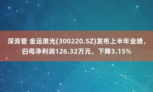 深资管 金运激光(300220.SZ)发布上半年业绩，归母净利润126.32万元，下降3.15%