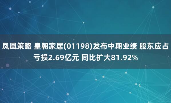 凤凰策略 皇朝家居(01198)发布中期业绩 股东应占亏损2.69亿元 同比扩大81.92%