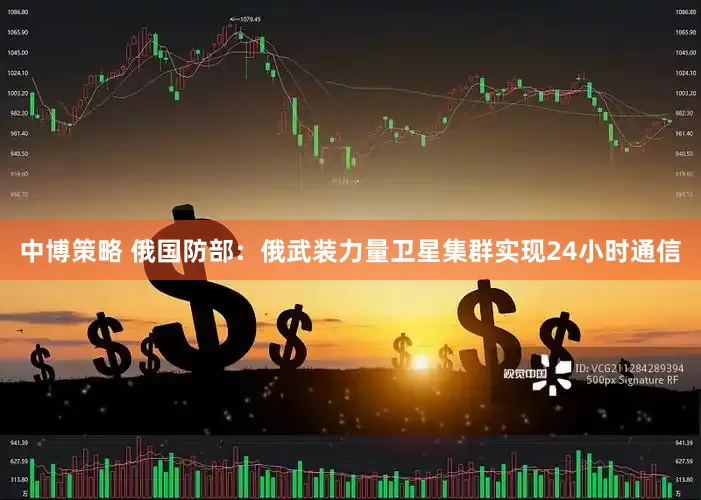 中博策略 俄国防部：俄武装力量卫星集群实现24小时通信