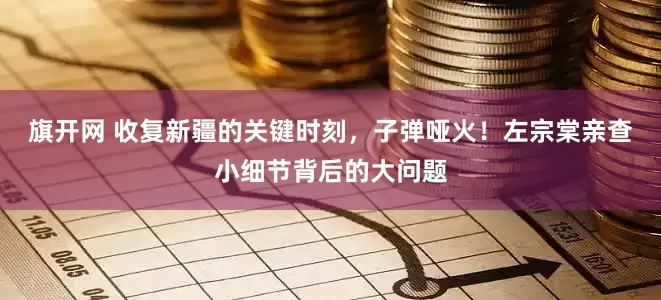 旗开网 收复新疆的关键时刻，子弹哑火！左宗棠亲查小细节背后的大问题