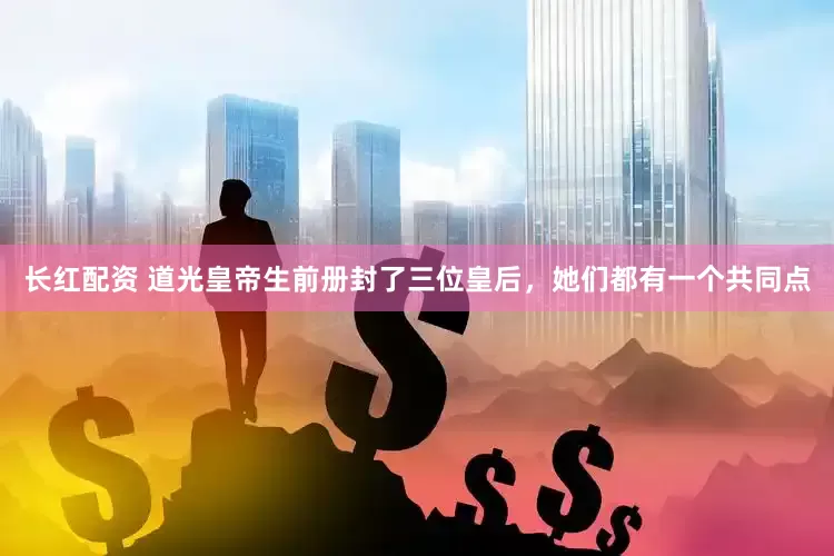 长红配资 道光皇帝生前册封了三位皇后，她们都有一个共同点