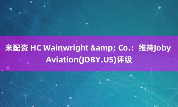 米配资 HC Wainwright & Co.：维持Joby Aviation(JOBY.US)评级