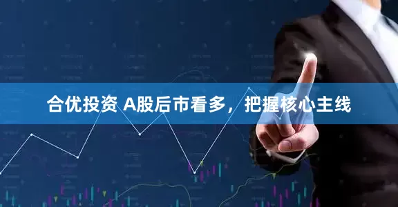 合优投资 A股后市看多,把握核心主线