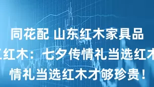 同花配 山东红木家具品牌巧夺天工红木:七夕传情礼当选红木才够珍贵!