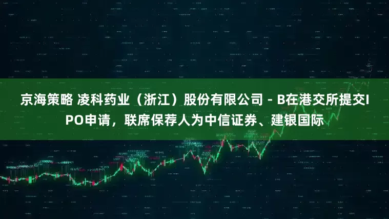 京海策略 凌科药业（浙江）股份有限公司 - B在港交所提交IPO申请，联席保荐人为中信证券、建银国际