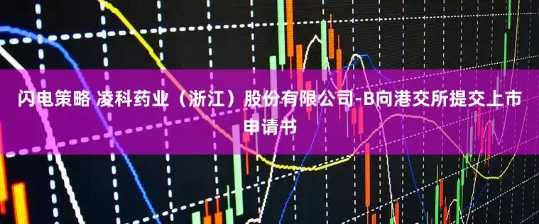 闪电策略 凌科药业（浙江）股份有限公司-B向港交所提交上市申请书