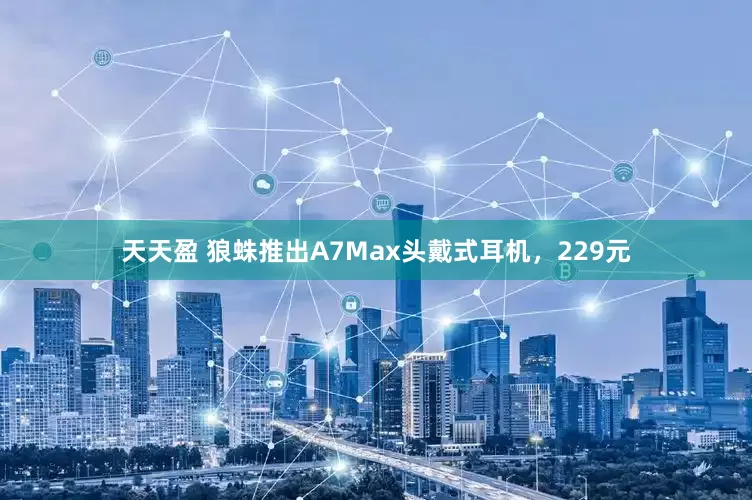 天天盈 狼蛛推出A7Max头戴式耳机，229元