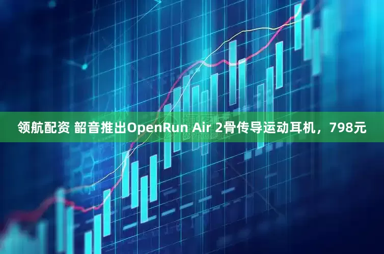 领航配资 韶音推出OpenRun Air 2骨传导运动耳机，798元